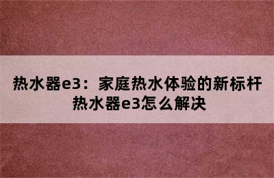 热水器e3：家庭热水体验的新标杆 热水器e3怎么解决